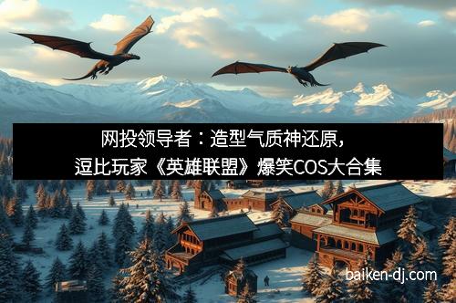 网投领导者：造型气质神还原，逗比玩家《英雄联盟》爆笑COS大合集